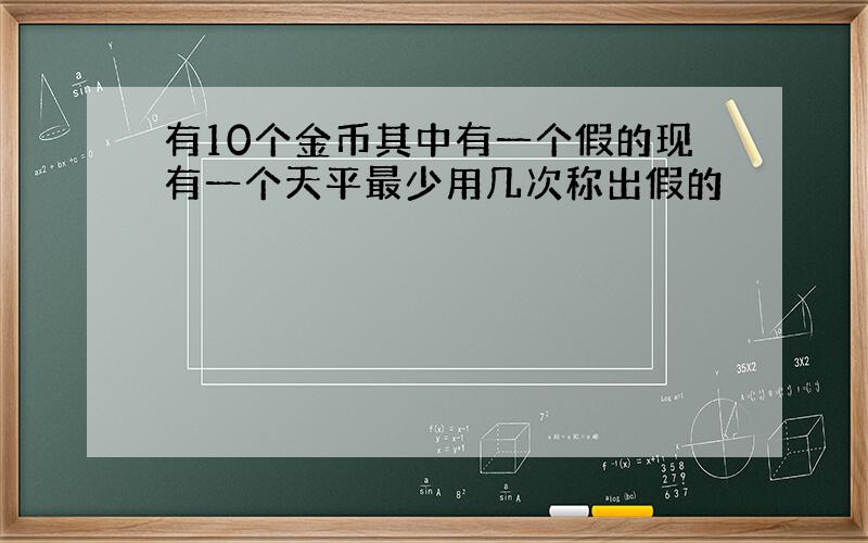 有10个金币其中有一个假的现有一个天平最少用几次称出假的