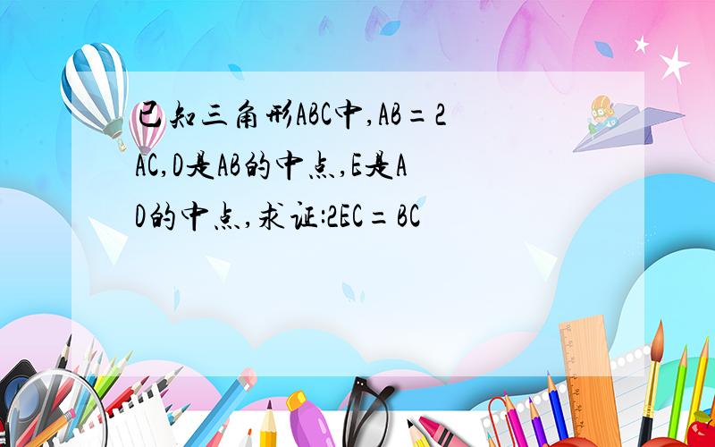 已知三角形ABC中,AB=2AC,D是AB的中点,E是AD的中点,求证:2EC=BC