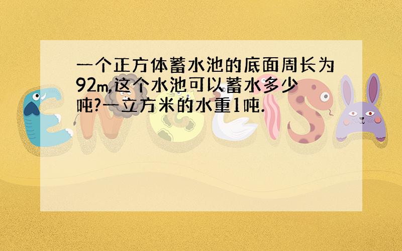 一个正方体蓄水池的底面周长为92m,这个水池可以蓄水多少吨?一立方米的水重1吨.