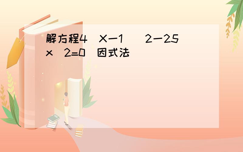 解方程4(X一1)^2一25x^2=0(因式法