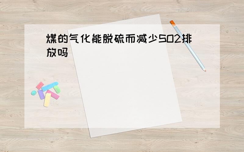 煤的气化能脱硫而减少SO2排放吗