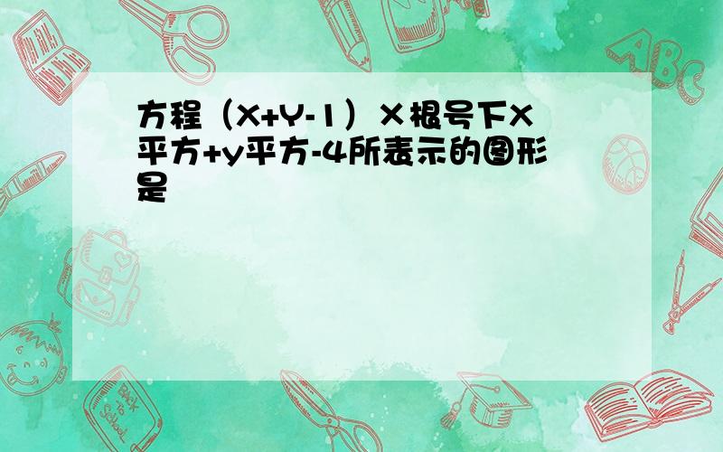 方程（X+Y-1）×根号下X平方+y平方-4所表示的图形是