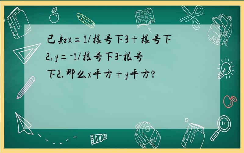 已知x=1/根号下3+根号下2,y=-1/根号下3-根号下2,那么x平方+y平方?