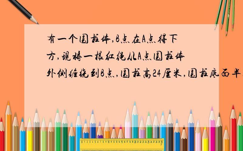 有一个圆柱体,B点在A点得下方,现将一根红绳从A点圆柱体外侧缠绕到B点,圆柱高24厘米,圆柱底面半径等于3cm