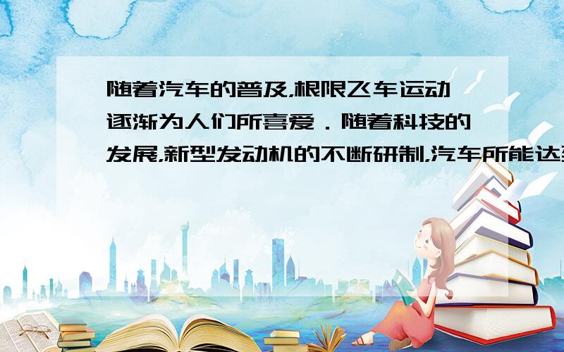 随着汽车的普及，根限飞车运动逐渐为人们所喜爱．随着科技的发展，新型发动机的不断研制，汽车所能达到的最大速度得到了不断的提