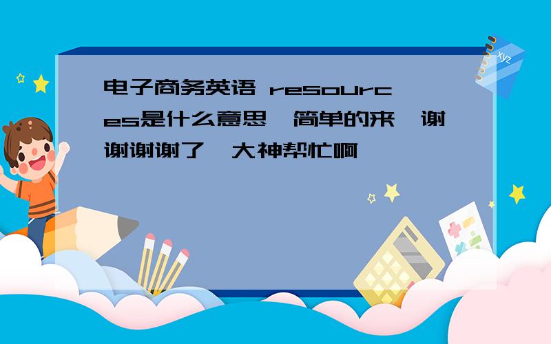 电子商务英语 resources是什么意思,简单的来,谢谢谢谢了,大神帮忙啊