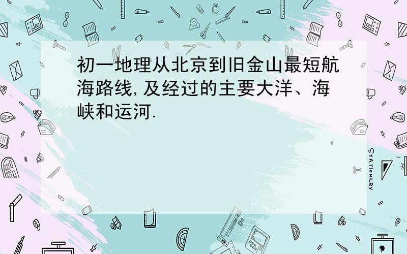 初一地理从北京到旧金山最短航海路线,及经过的主要大洋、海峡和运河.