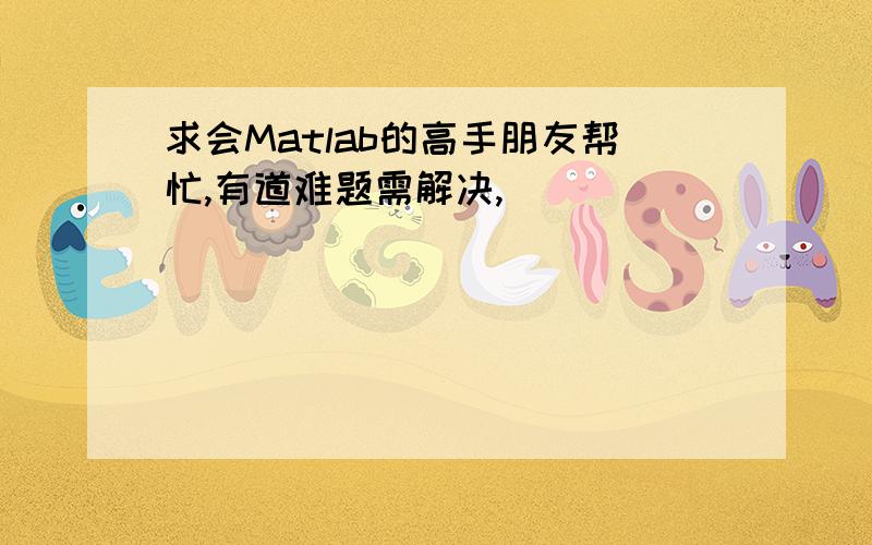 求会Matlab的高手朋友帮忙,有道难题需解决,