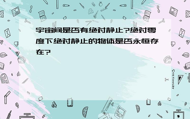 宇宙间是否有绝对静止?绝对零度下绝对静止的物体是否永恒存在?