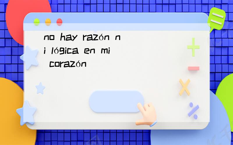 no hay razón ni lógica en mi corazón