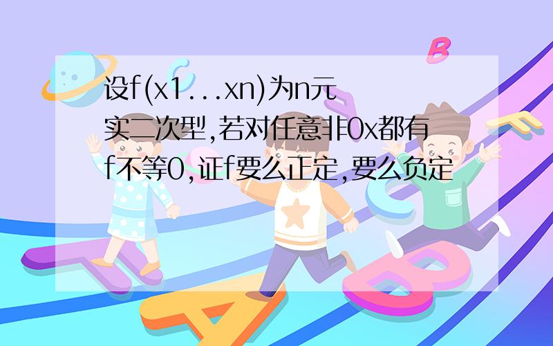 设f(x1...xn)为n元实二次型,若对任意非0x都有f不等0,证f要么正定,要么负定