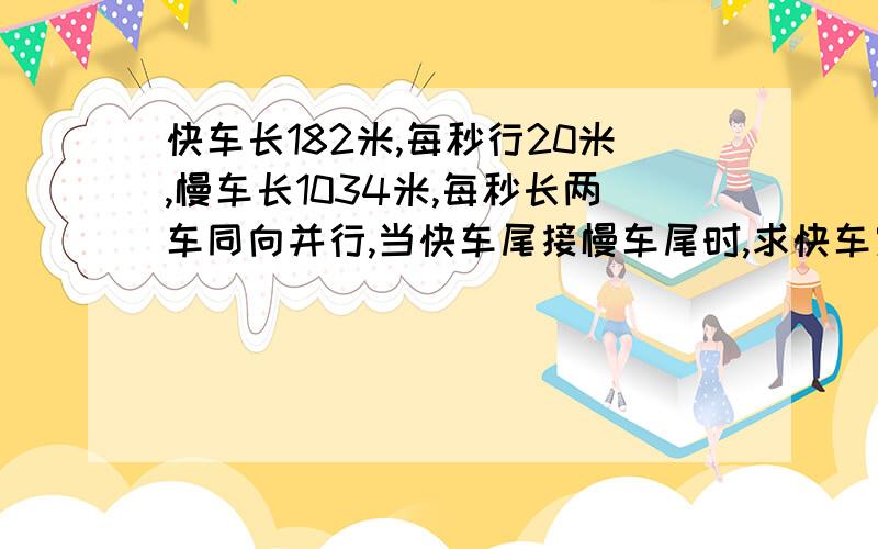 快车长182米,每秒行20米,慢车长1034米,每秒长两车同向并行,当快车尾接慢车尾时,求快车穿过慢车的时间