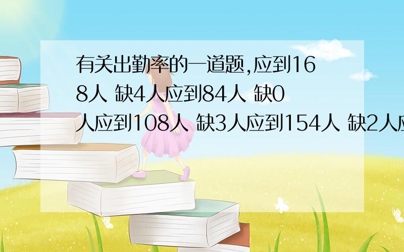 有关出勤率的一道题,应到168人 缺4人应到84人 缺0人应到108人 缺3人应到154人 缺2人应到202人 缺1人请