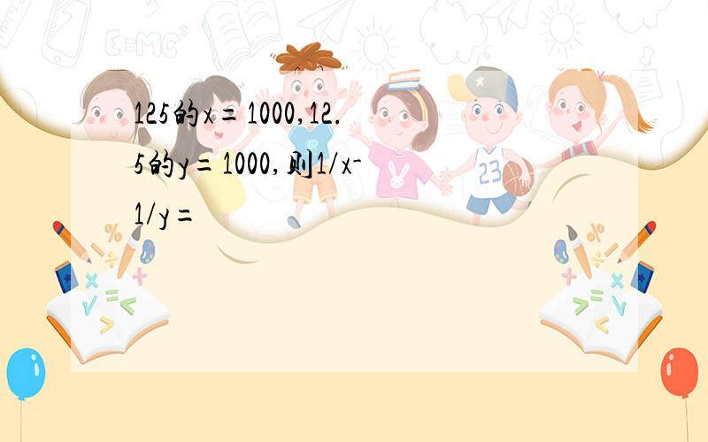 125的x=1000,12.5的y=1000,则1/x-1/y=