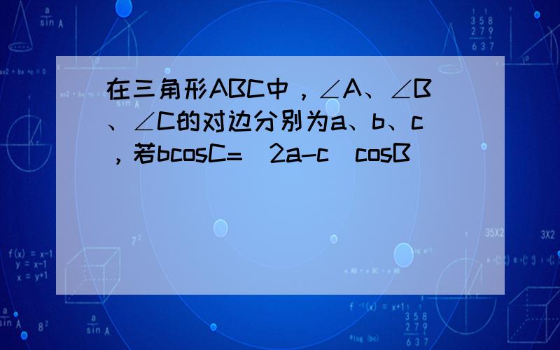 在三角形ABC中，∠A、∠B、∠C的对边分别为a、b、c，若bcosC=（2a-c）cosB