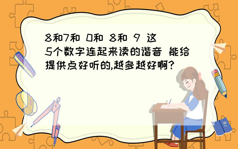 8和7和 0和 8和 9 这5个数字连起来读的谐音 能给提供点好听的,越多越好啊?