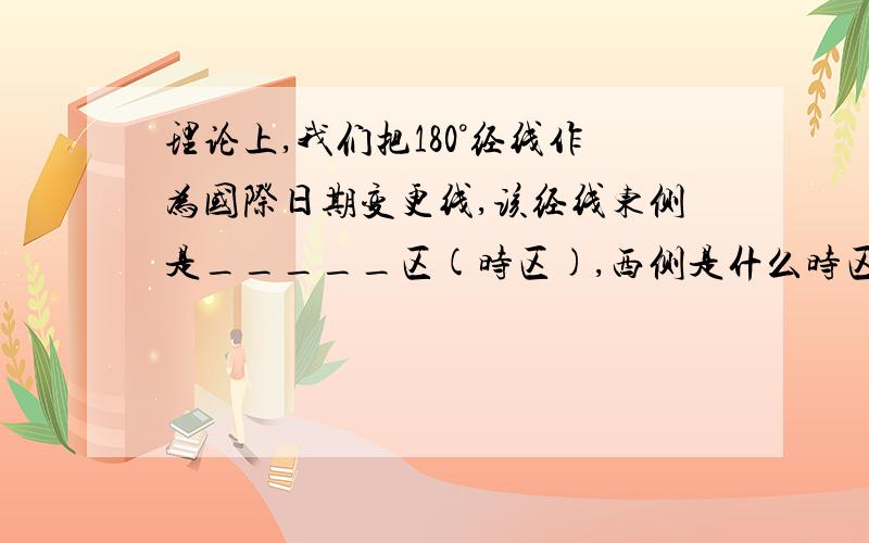 理论上,我们把180°经线作为国际日期变更线,该经线东侧是_____区(时区),西侧是什么时区