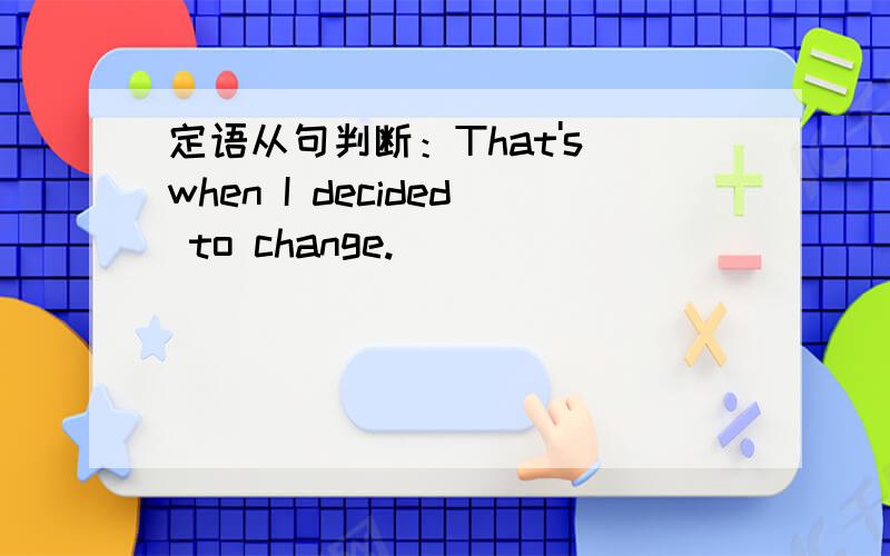 定语从句判断：That's when I decided to change.