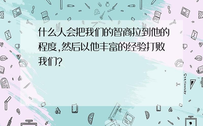 什么人会把我们的智商拉到他的程度,然后以他丰富的经验打败我们?