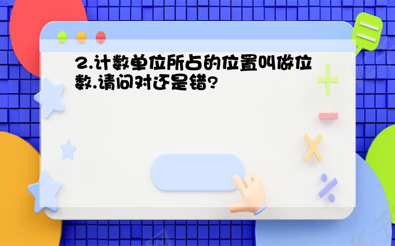 2.计数单位所占的位置叫做位数.请问对还是错?