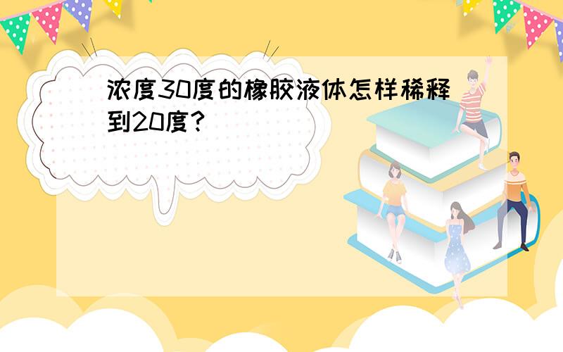 浓度30度的橡胶液体怎样稀释到20度?