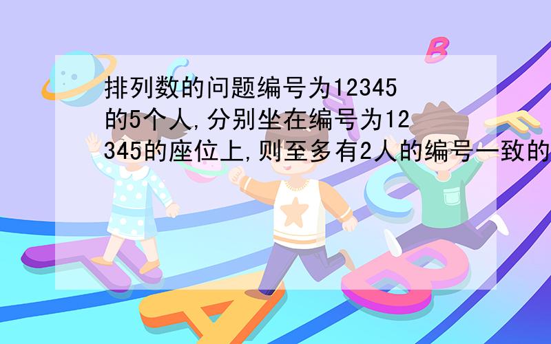 排列数的问题编号为12345的5个人,分别坐在编号为12345的座位上,则至多有2人的编号一致的坐法有几种坐法总数：P(