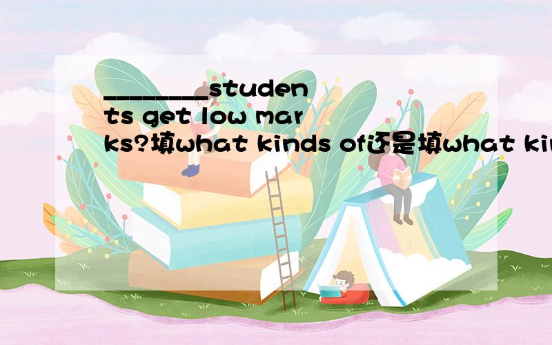 ________students get low marks?填what kinds of还是填what kind of