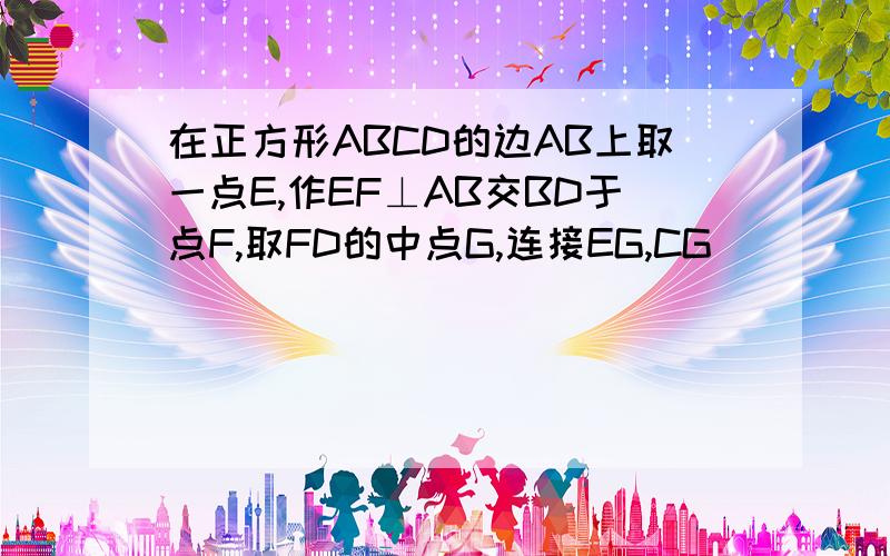 在正方形ABCD的边AB上取一点E,作EF⊥AB交BD于点F,取FD的中点G,连接EG,CG