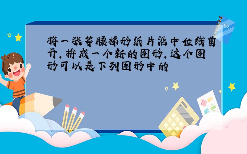 将一张等腰梯形纸片沿中位线剪开,拚成一个新的图形,这个图形可以是下列图形中的