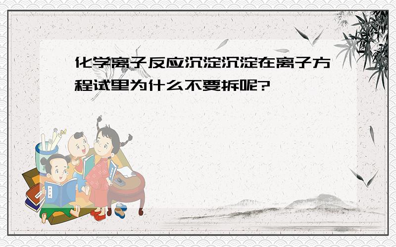 化学离子反应沉淀沉淀在离子方程试里为什么不要拆呢?