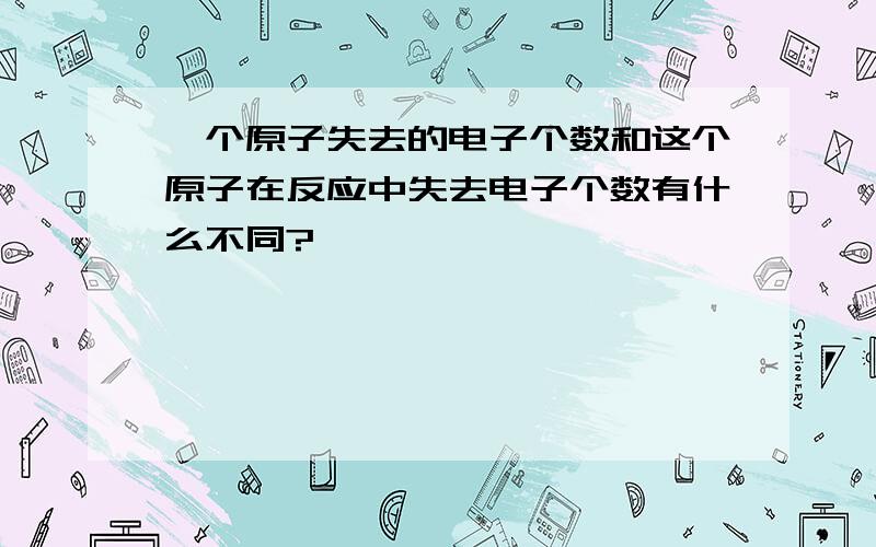 一个原子失去的电子个数和这个原子在反应中失去电子个数有什么不同?