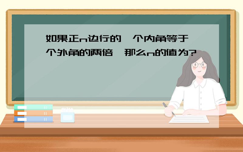 如果正n边行的一个内角等于一个外角的两倍,那么n的值为?