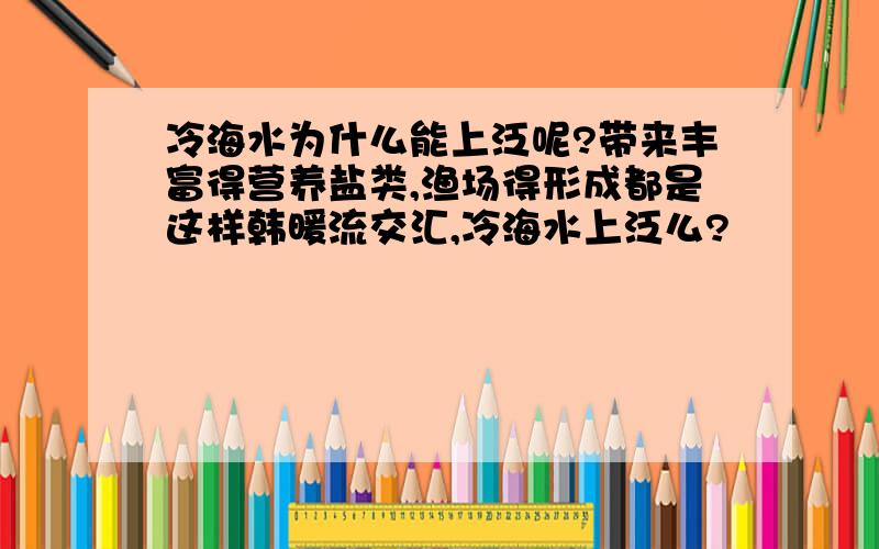 冷海水为什么能上泛呢?带来丰富得营养盐类,渔场得形成都是这样韩暖流交汇,冷海水上泛么?