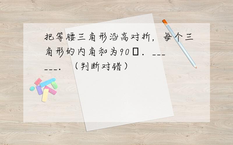 把等腰三角形沿高对折，每个三角形的内角和为90゜．______．（判断对错）