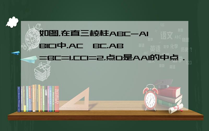 如图，在直三棱柱ABC-A1B1C1中，AC⊥BC，AB=BC=1，CC1=2，点D是AA1的中点．