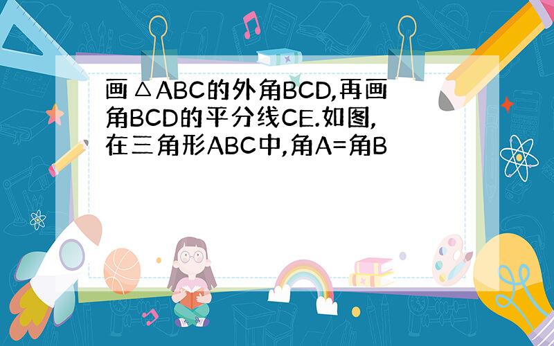 画△ABC的外角BCD,再画角BCD的平分线CE.如图,在三角形ABC中,角A=角B