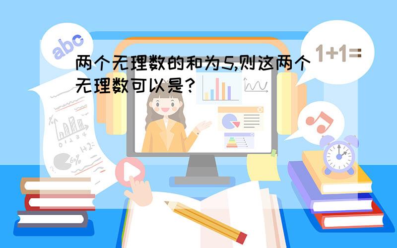 两个无理数的和为5,则这两个无理数可以是?