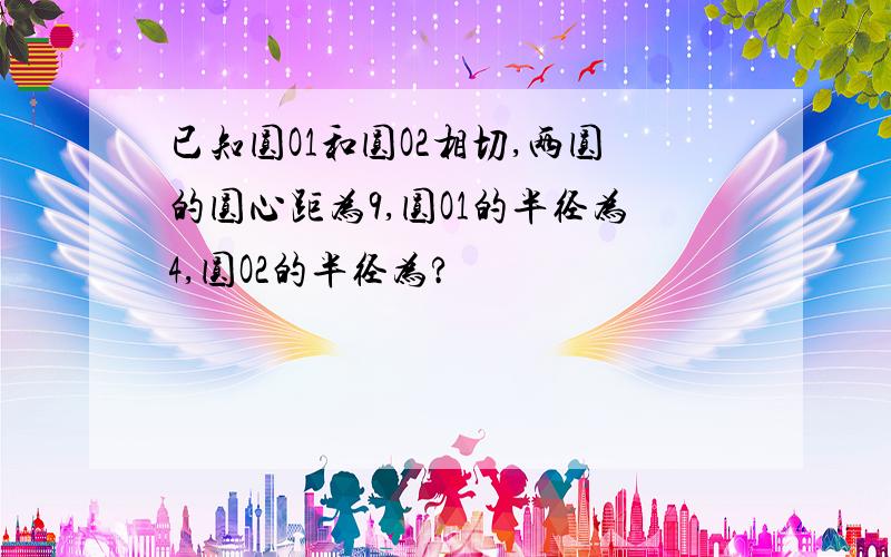 已知圆O1和圆O2相切,两圆的圆心距为9,圆O1的半径为4,圆O2的半径为?