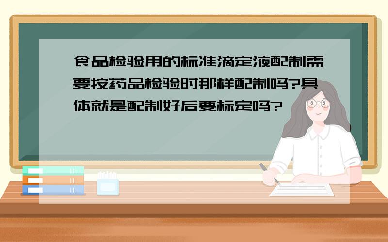 食品检验用的标准滴定液配制需要按药品检验时那样配制吗?具体就是配制好后要标定吗?