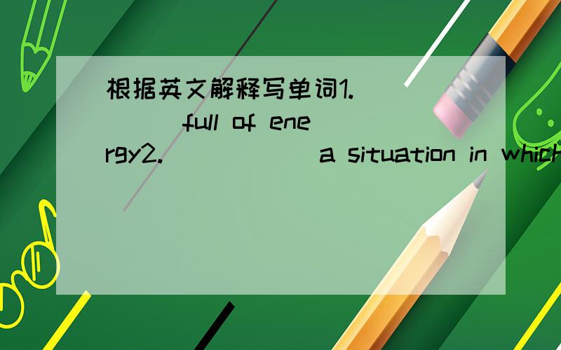 根据英文解释写单词1.______full of energy2.______a situation in which