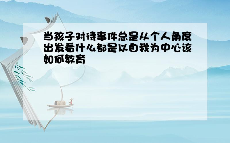 当孩子对待事件总是从个人角度出发看什么都是以自我为中心该如何教育