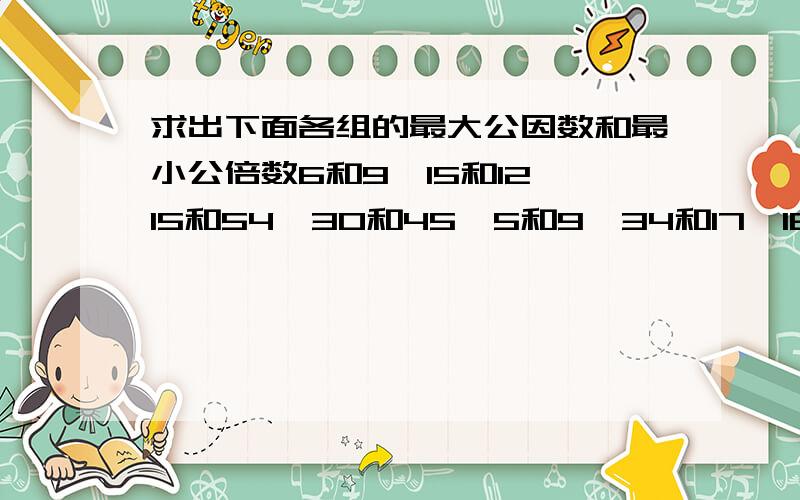 求出下面各组的最大公因数和最小公倍数6和9、15和12、15和54、30和45、5和9、34和17、18和72、15和1