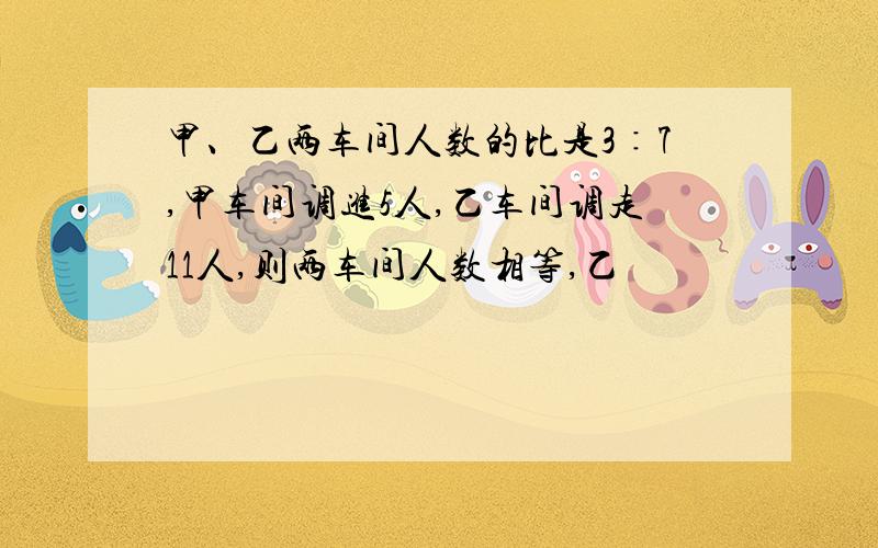 甲、乙两车间人数的比是3∶7,甲车间调进5人,乙车间调走11人,则两车间人数相等,乙