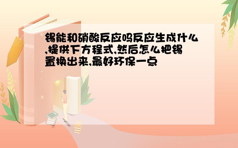 锡能和硝酸反应吗反应生成什么,提供下方程式,然后怎么把锡置换出来,最好环保一点