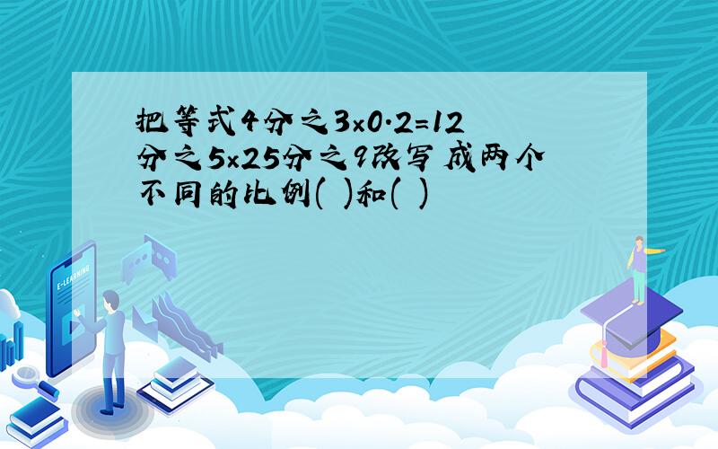 把等式4分之3×0.2=12分之5×25分之9改写成两个不同的比例( )和( )