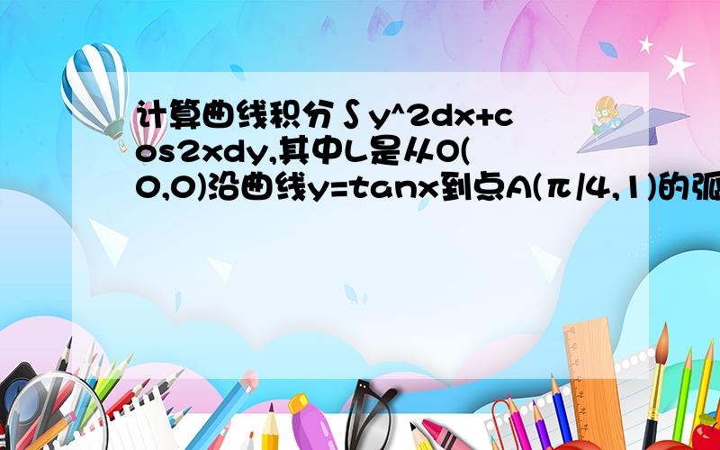 计算曲线积分∫y^2dx+cos2xdy,其中L是从O(0,0)沿曲线y=tanx到点A(π/4,1)的弧段