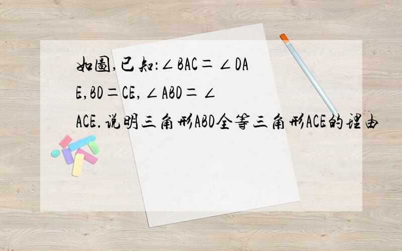 如图,已知：∠BAC＝∠DAE,BD＝CE,∠ABD＝∠ACE.说明三角形ABD全等三角形ACE的理由