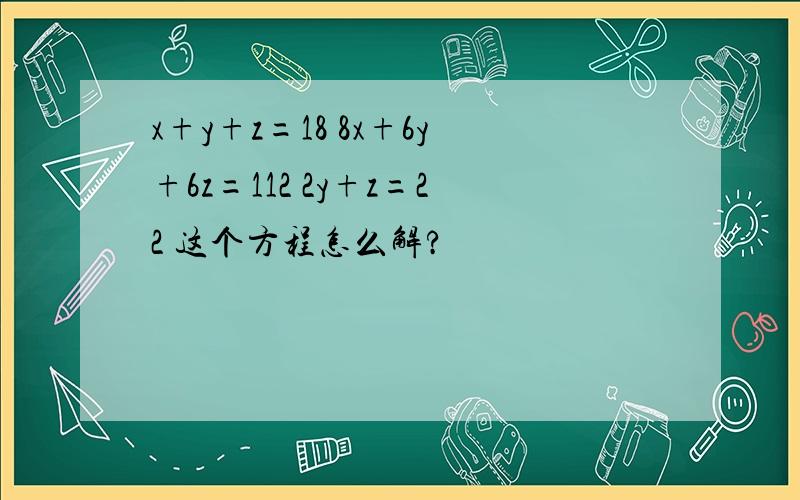 x+y+z=18 8x+6y+6z=112 2y+z=22 这个方程怎么解?