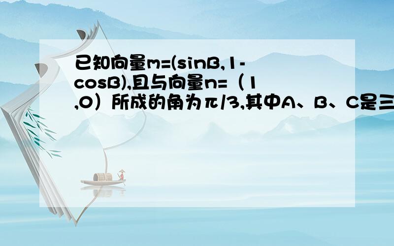 已知向量m=(sinB,1-cosB),且与向量n=（1,0）所成的角为π/3,其中A、B、C是三角形ABC的内角.求角