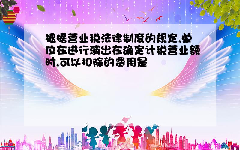 根据营业税法律制度的规定,单位在进行演出在确定计税营业额时,可以扣除的费用是